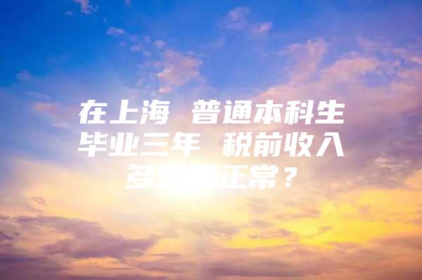 在上海 普通本科生毕业三年 税前收入多少算正常？