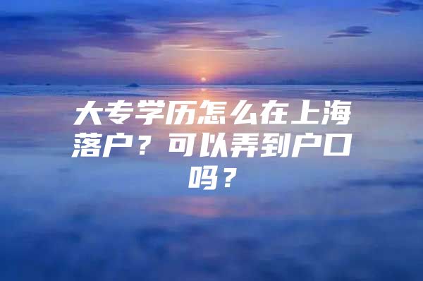 大专学历怎么在上海落户？可以弄到户口吗？