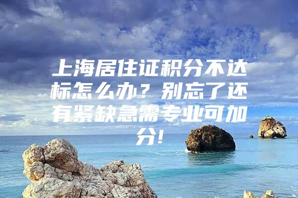 上海居住证积分不达标怎么办？别忘了还有紧缺急需专业可加分!