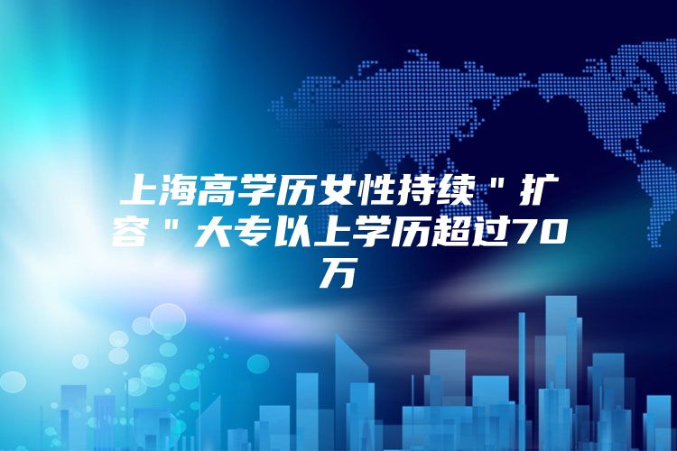 上海高学历女性持续＂扩容＂大专以上学历超过70万