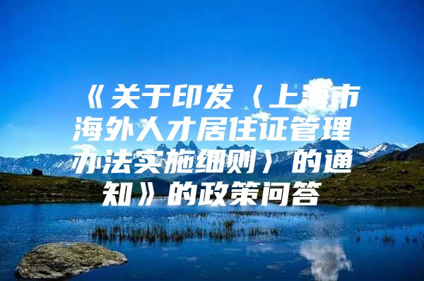 《关于印发〈上海市海外人才居住证管理办法实施细则〉的通知》的政策问答