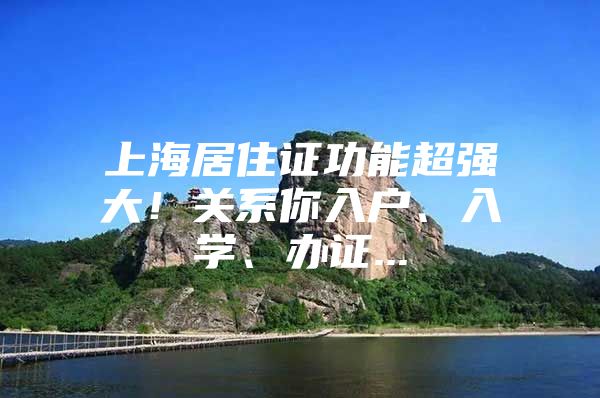 上海居住证功能超强大！关系你入户、入学、办证...