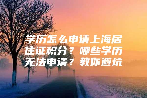 学历怎么申请上海居住证积分？哪些学历无法申请？教你避坑