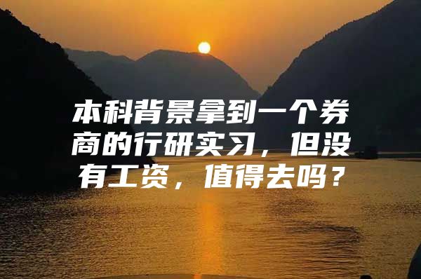 本科背景拿到一个券商的行研实习，但没有工资，值得去吗？