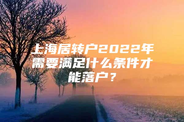 上海居转户2022年需要满足什么条件才能落户？