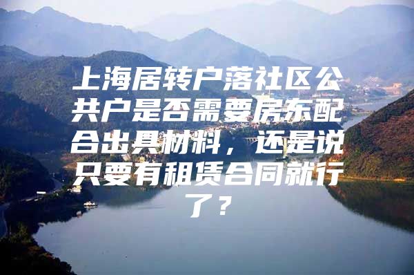 上海居转户落社区公共户是否需要房东配合出具材料，还是说只要有租赁合同就行了？