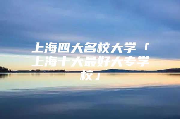 上海四大名校大学「上海十大最好大专学校」