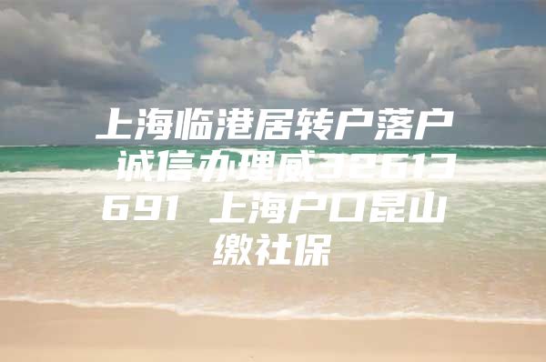 上海临港居转户落户 诚信办理威32613691 上海户口昆山缴社保