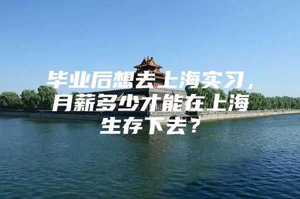 毕业后想去上海实习，月薪多少才能在上海生存下去？