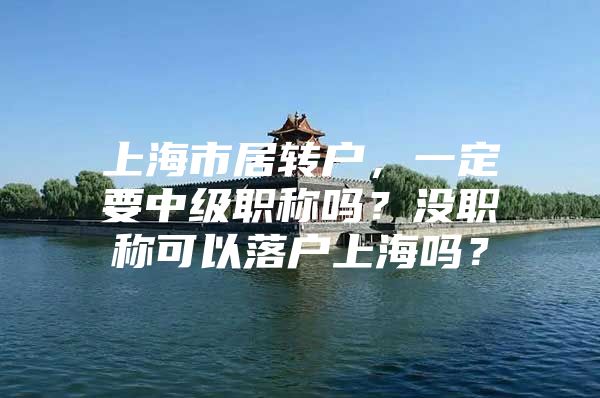 上海市居转户，一定要中级职称吗？没职称可以落户上海吗？