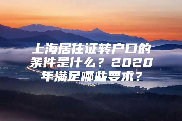 上海居住证转户口的条件是什么？2020年满足哪些要求？