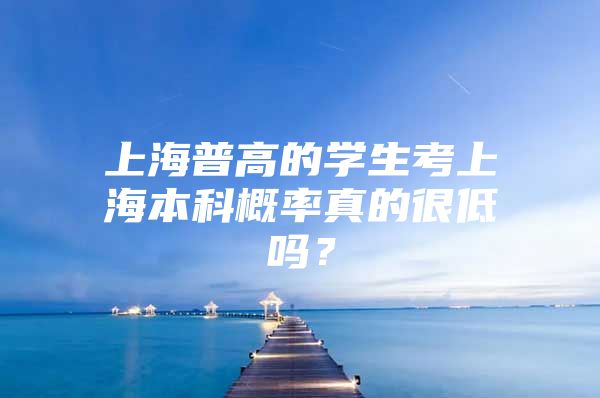 上海普高的学生考上海本科概率真的很低吗？