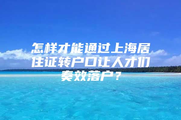 怎样才能通过上海居住证转户口让人才们奏效落户？