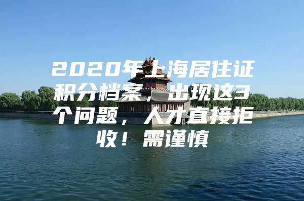 2020年上海居住证积分档案，出现这3个问题，人才直接拒收！需谨慎