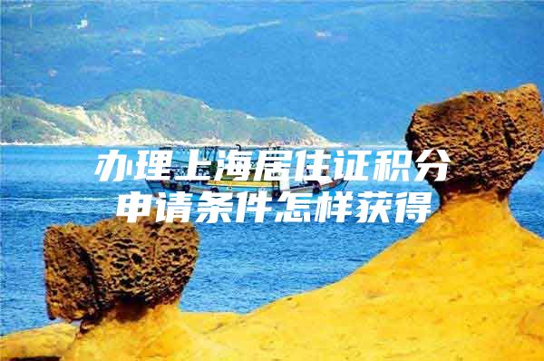 办理上海居住证积分申请条件怎样获得