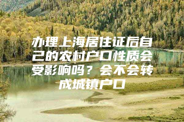 办理上海居住证后自己的农村户口性质会受影响吗？会不会转成城镇户口