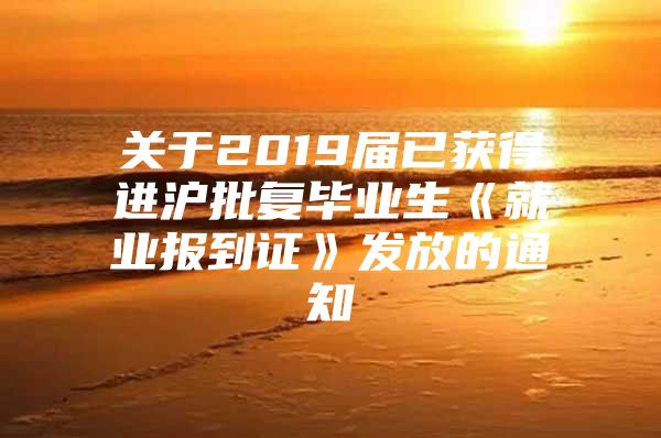 关于2019届已获得进沪批复毕业生《就业报到证》发放的通知