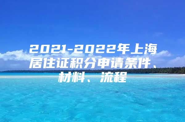 2021-2022年上海居住证积分申请条件、材料、流程