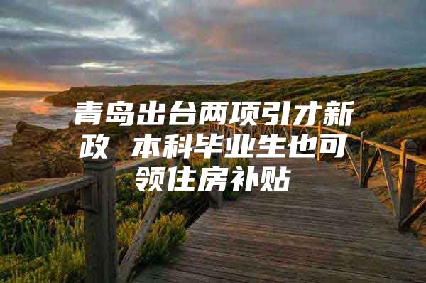 青岛出台两项引才新政 本科毕业生也可领住房补贴