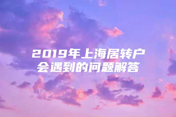 2019年上海居转户会遇到的问题解答