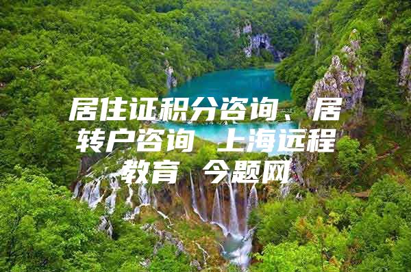 居住证积分咨询、居转户咨询 上海远程教育 今题网