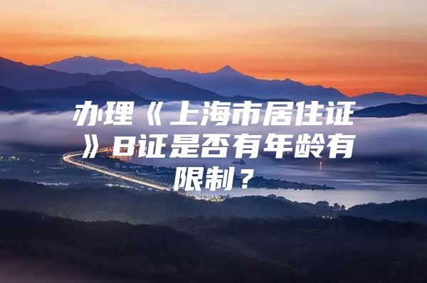 办理《上海市居住证》B证是否有年龄有限制？