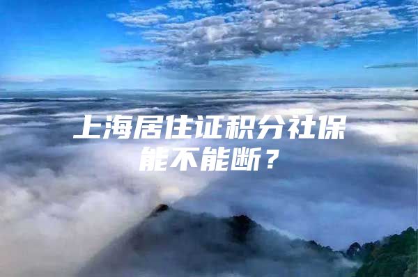 上海居住证积分社保能不能断？