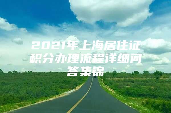 2021年上海居住证积分办理流程详细问答集锦