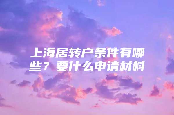 上海居转户条件有哪些？要什么申请材料