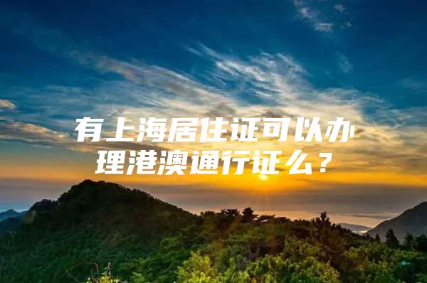 有上海居住证可以办理港澳通行证么？