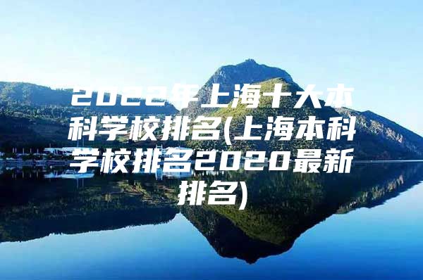 2022年上海十大本科学校排名(上海本科学校排名2020最新排名)