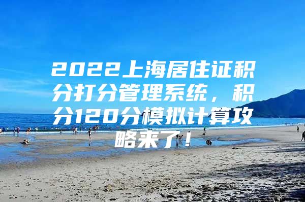 2022上海居住证积分打分管理系统，积分120分模拟计算攻略来了！