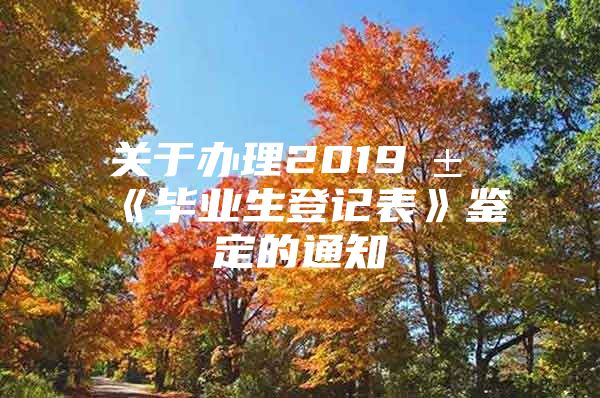 关于办理2019届《毕业生登记表》鉴定的通知