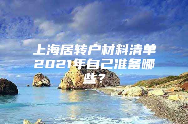 上海居转户材料清单2021年自己准备哪些？