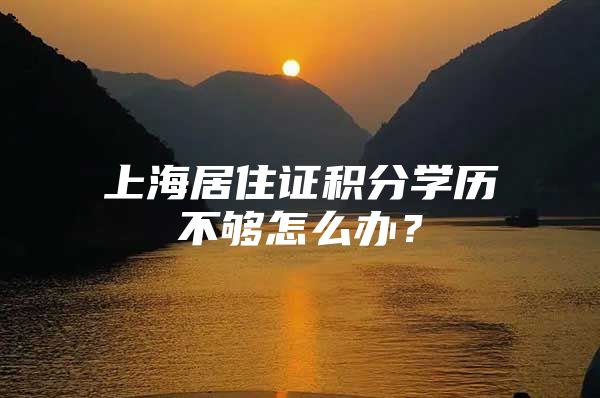 上海居住证积分学历不够怎么办？