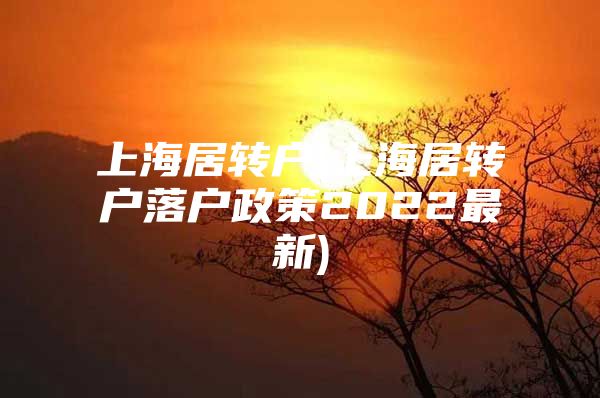 上海居转户(上海居转户落户政策2022最新)