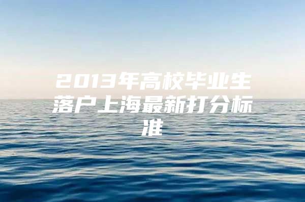 2013年高校毕业生落户上海最新打分标准