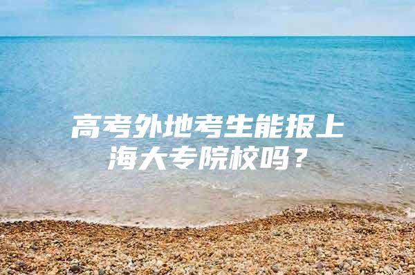 高考外地考生能报上海大专院校吗？