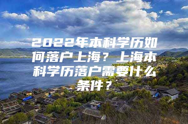 2022年本科学历如何落户上海？上海本科学历落户需要什么条件？