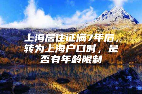 上海居住证满7年后，转为上海户口时，是否有年龄限制