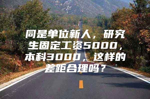 同是单位新人，研究生固定工资5000，本科3000，这样的差距合理吗？