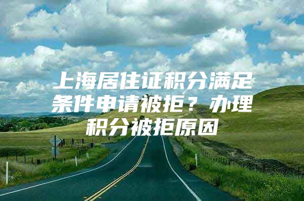 上海居住证积分满足条件申请被拒？办理积分被拒原因