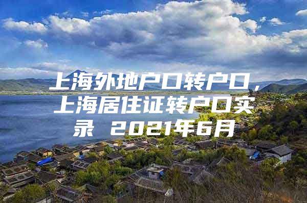 上海外地户口转户口，上海居住证转户口实录 2021年6月