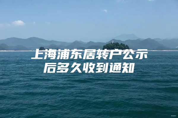 上海浦东居转户公示后多久收到通知