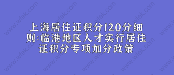 上海居住证积分120分细则：临港地区人才实行居住证积分专项加分政策