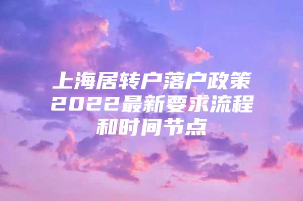 上海居转户落户政策2022最新要求流程和时间节点