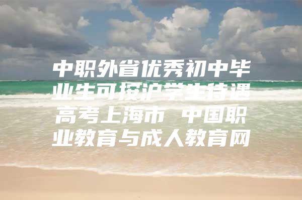 中职外省优秀初中毕业生可按沪学生待遇高考上海市 中国职业教育与成人教育网