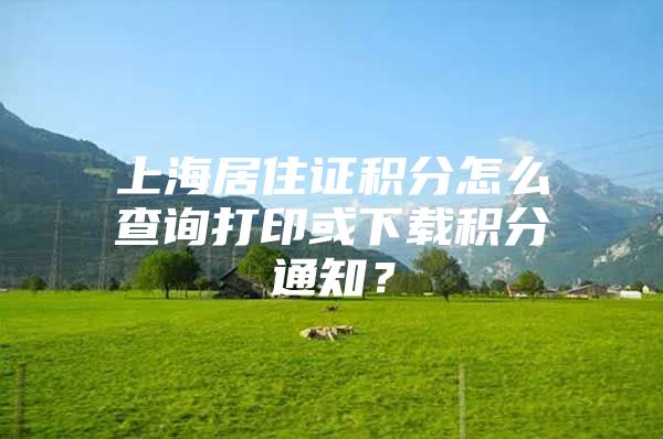 上海居住证积分怎么查询打印或下载积分通知？