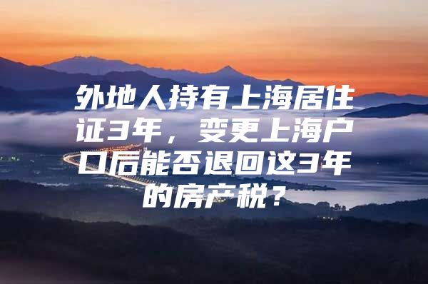 外地人持有上海居住证3年，变更上海户口后能否退回这3年的房产税？