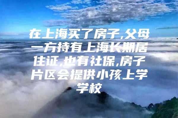 在上海买了房子,父母一方持有上海长期居住证,也有社保,房子片区会提供小孩上学学校